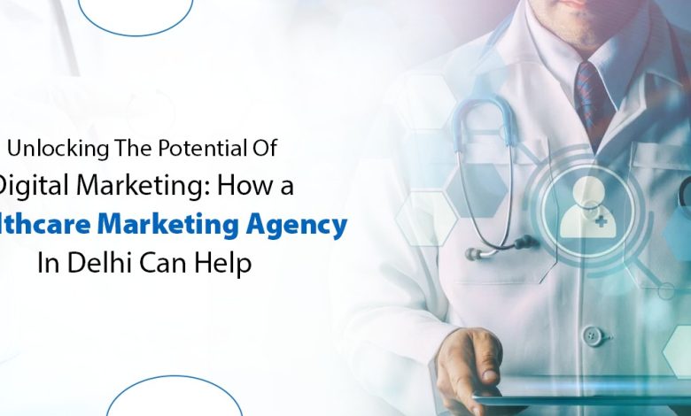 Unlocking The Potential Of Digital Marketing How A Healthcare Marketing Agency In Delhi Can Help